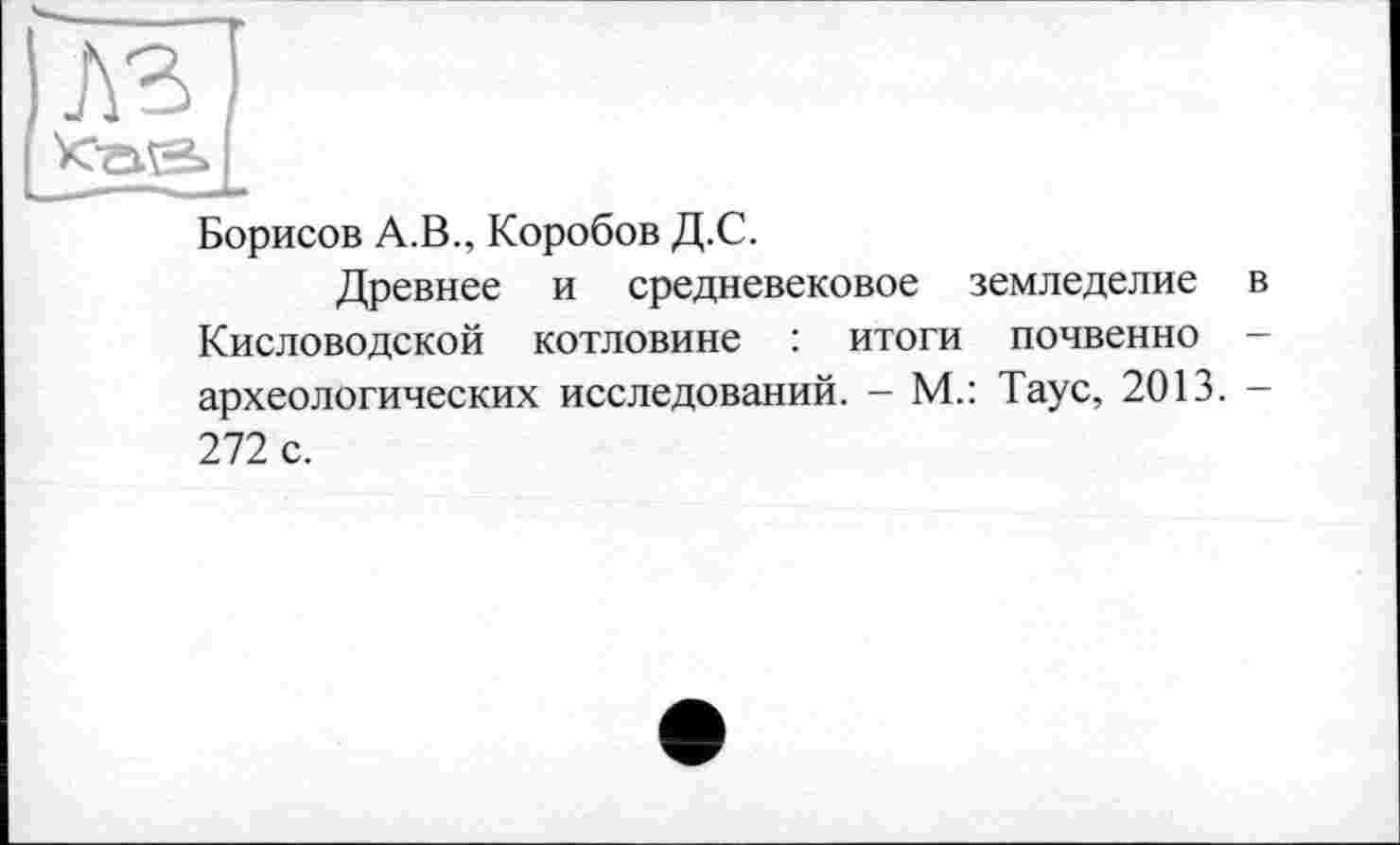 ﻿Борисов А.В., Коробов Д.С.
Древнее и средневековое земледелие в Кисловодской котловине : итоги почвенно -археологических исследований. - М.: Таус, 2013. -272 с.